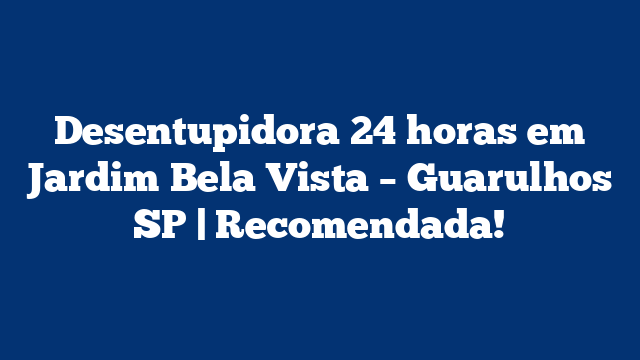 Desentupidora 24 horas em Jardim Bela Vista – Guarulhos SP | Recomendada!