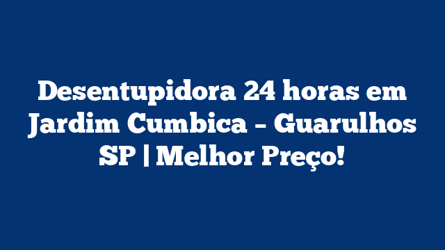 Desentupidora 24 horas em Jardim Cumbica – Guarulhos SP | Melhor Preço!