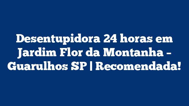 Desentupidora 24 horas em Jardim Flor da Montanha – Guarulhos SP | Recomendada!