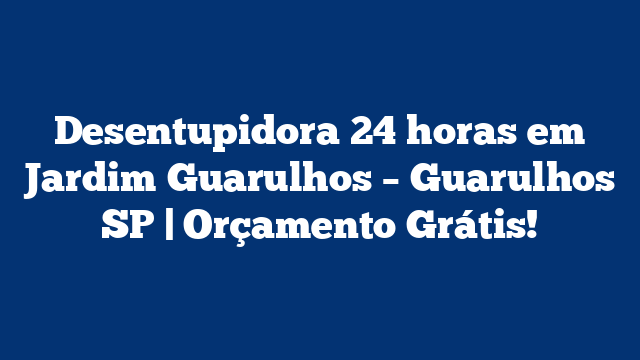 Desentupidora 24 horas em Jardim Guarulhos – Guarulhos SP | Orçamento Grátis!