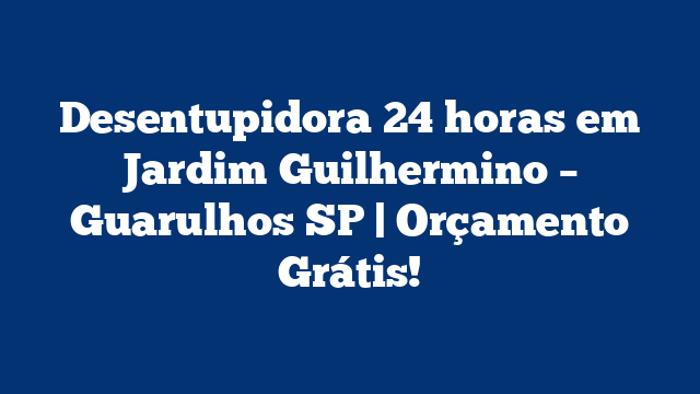 Desentupidora 24 horas em Jardim Guilhermino – Guarulhos SP | Orçamento Grátis!