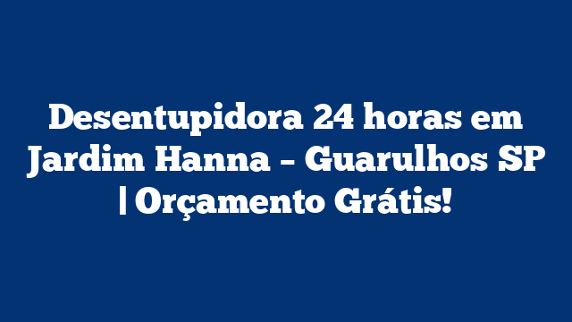 Desentupidora 24 horas em Jardim Hanna – Guarulhos SP | Orçamento Grátis!