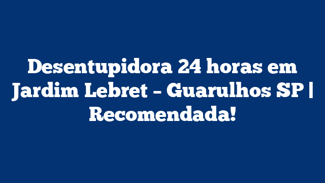 Desentupidora 24 horas em Jardim Lebret – Guarulhos SP | Recomendada!