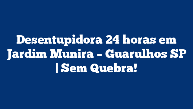 Desentupidora 24 horas em Jardim Munira – Guarulhos SP | Sem Quebra!