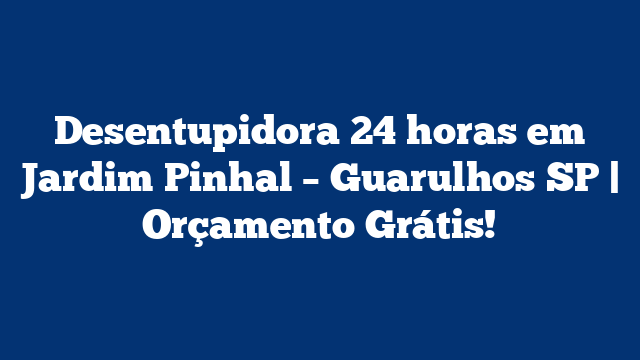 Desentupidora 24 horas em Jardim Pinhal – Guarulhos SP | Orçamento Grátis!