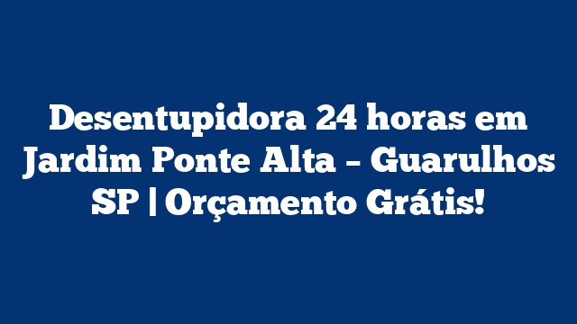 Desentupidora 24 horas em Jardim Ponte Alta – Guarulhos SP | Orçamento Grátis!
