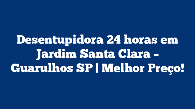 Desentupidora 24 horas em Jardim Santa Clara – Guarulhos SP | Melhor Preço!