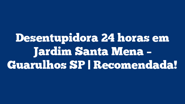 Desentupidora 24 horas em Jardim Santa Mena – Guarulhos SP | Recomendada!