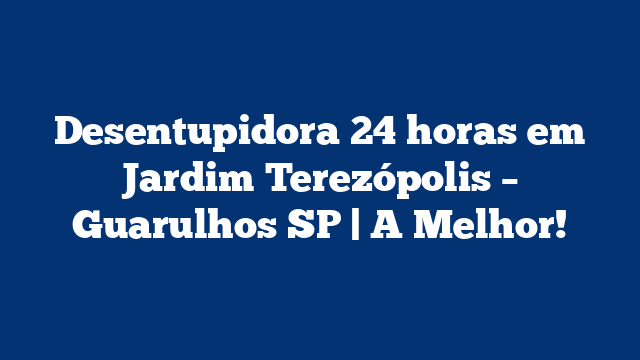 Desentupidora 24 horas em Jardim Terezópolis – Guarulhos SP | A Melhor!