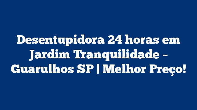 Desentupidora 24 horas em Jardim Tranquilidade – Guarulhos SP | Melhor Preço!