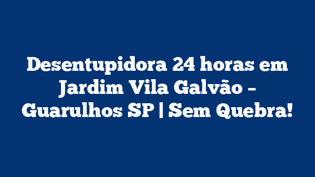 Desentupidora 24 horas em Jardim Vila Galvão – Guarulhos SP | Sem Quebra!