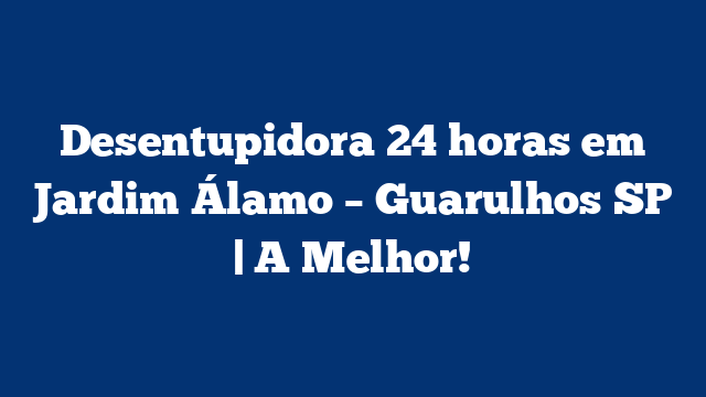 Desentupidora 24 horas em Jardim Álamo – Guarulhos SP | A Melhor!