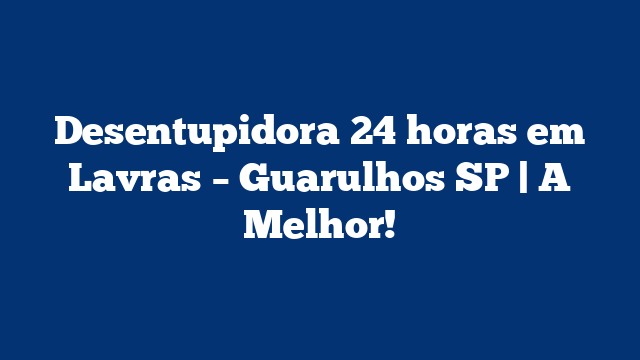 Desentupidora 24 horas em Lavras – Guarulhos SP | A Melhor!