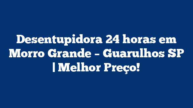 Desentupidora 24 horas em Morro Grande – Guarulhos SP | Melhor Preço!