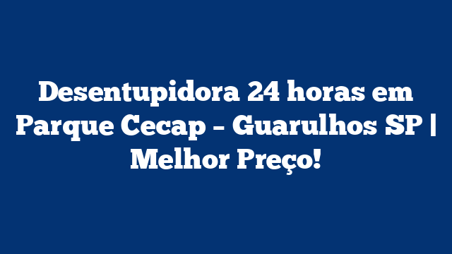 Desentupidora 24 horas em Parque Cecap – Guarulhos SP | Melhor Preço!
