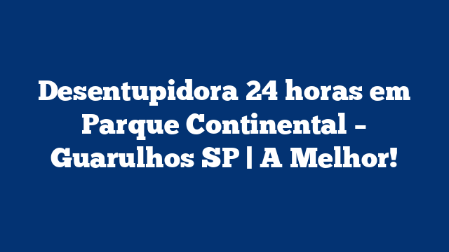 Desentupidora 24 horas em Parque Continental – Guarulhos SP | A Melhor!