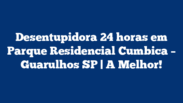 Desentupidora 24 horas em Parque Residencial Cumbica – Guarulhos SP | A Melhor!