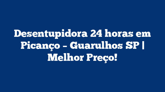 Desentupidora 24 horas em Picanço – Guarulhos SP | Melhor Preço!