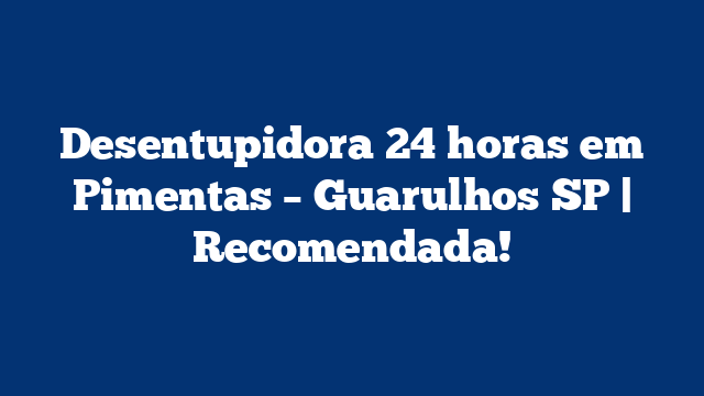 Desentupidora 24 horas em Pimentas – Guarulhos SP | Recomendada!