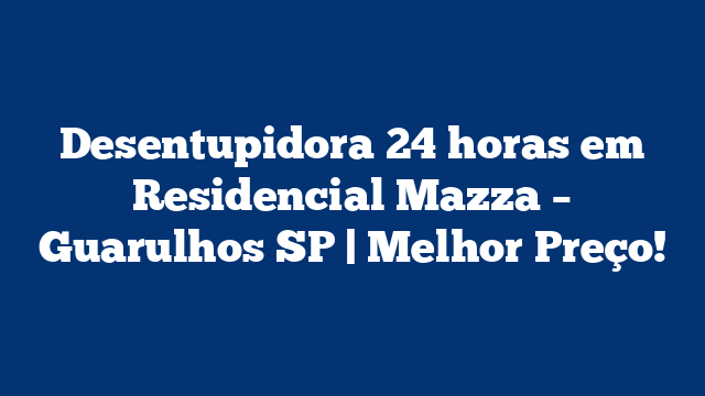 Desentupidora 24 horas em Residencial Mazza – Guarulhos SP | Melhor Preço!