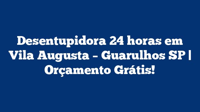 Desentupidora 24 horas em Vila Augusta – Guarulhos SP | Orçamento Grátis!