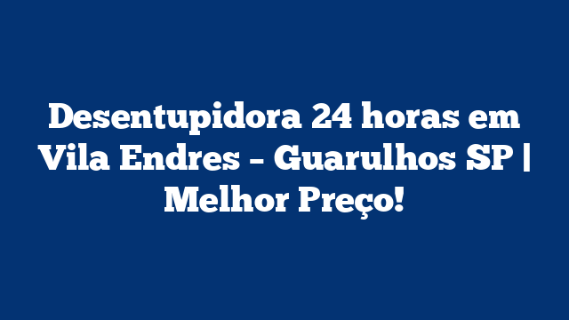Desentupidora 24 horas em Vila Endres – Guarulhos SP | Melhor Preço!