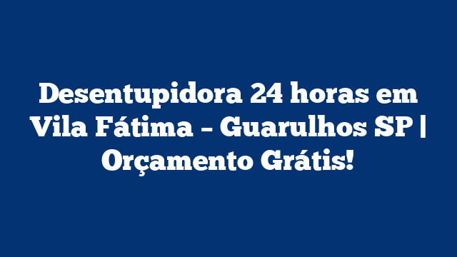 Desentupidora 24 horas em Vila Fátima – Guarulhos SP | Orçamento Grátis!