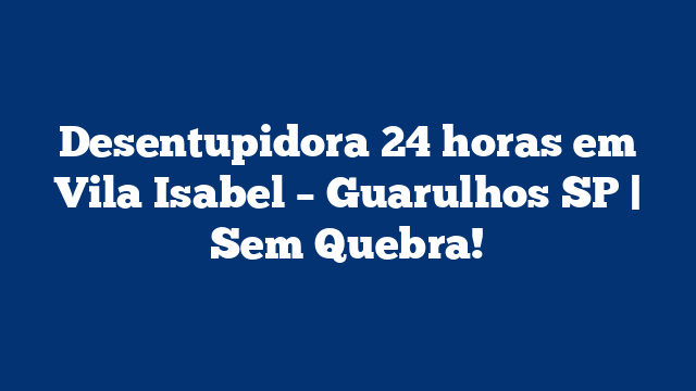 Desentupidora 24 horas em Vila Isabel – Guarulhos SP | Sem Quebra!