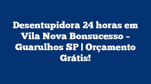 Desentupidora 24 horas em Vila Nova Bonsucesso – Guarulhos SP | Orçamento Grátis!
