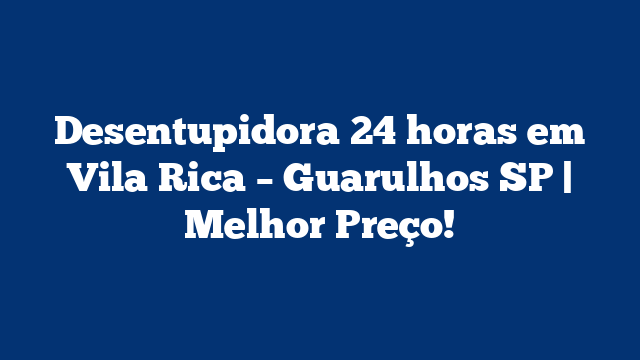 Desentupidora 24 horas em Vila Rica – Guarulhos SP | Melhor Preço!