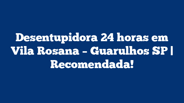 Desentupidora 24 horas em Vila Rosana – Guarulhos SP | Recomendada!