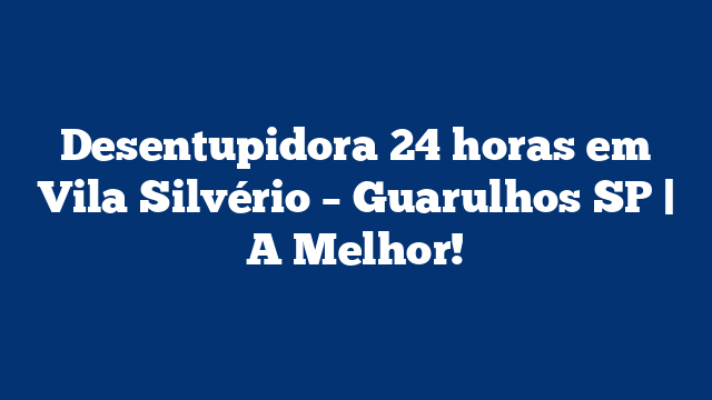 Desentupidora 24 horas em Vila Silvério – Guarulhos SP | A Melhor!