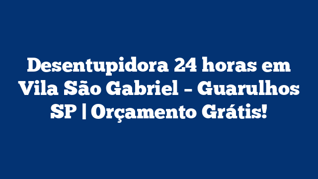 Desentupidora 24 horas em Vila São Gabriel – Guarulhos SP | Orçamento Grátis!