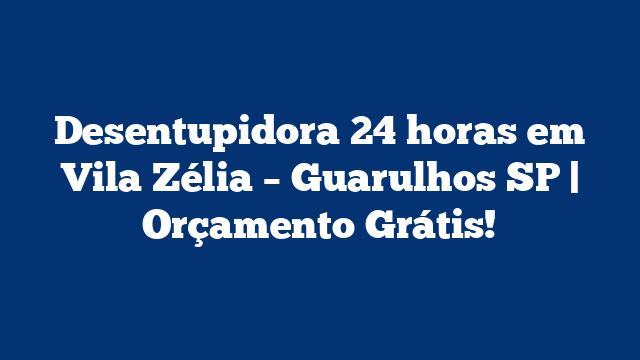 Desentupidora 24 horas em Vila Zélia – Guarulhos SP | Orçamento Grátis!