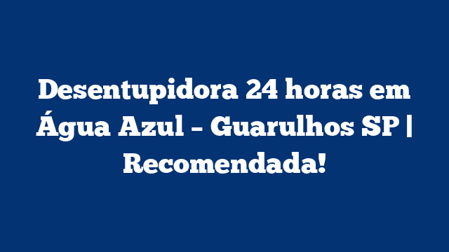 Desentupidora 24 horas em Água Azul – Guarulhos SP | Recomendada!