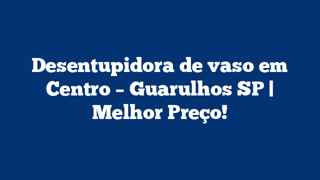Desentupidora de vaso em Centro – Guarulhos SP | Melhor Preço!