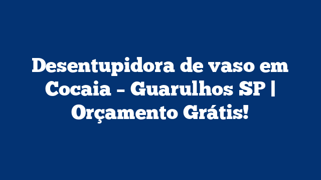 Desentupidora de vaso em Cocaia – Guarulhos SP | Orçamento Grátis!