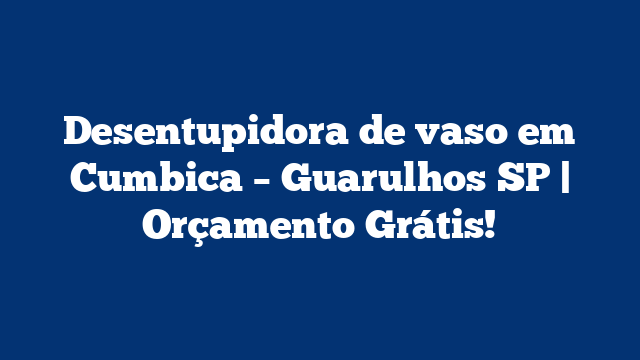 Desentupidora de vaso em Cumbica – Guarulhos SP | Orçamento Grátis!