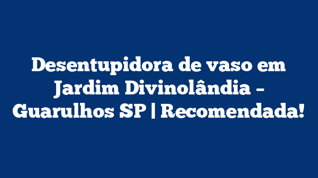 Desentupidora de vaso em Jardim Divinolândia – Guarulhos SP | Recomendada!