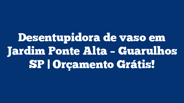 Desentupidora de vaso em Jardim Ponte Alta – Guarulhos SP | Orçamento Grátis!