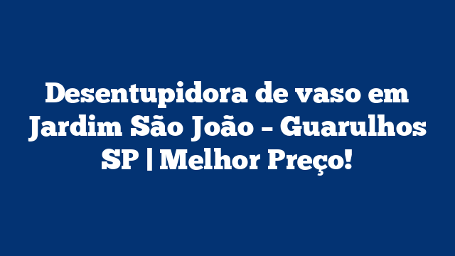 Desentupidora de vaso em Jardim São João – Guarulhos SP | Melhor Preço!