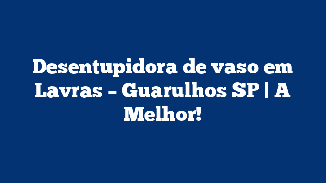 Desentupidora de vaso em Lavras – Guarulhos SP | A Melhor!
