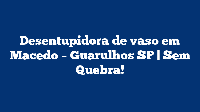 Desentupidora de vaso em Macedo - Guarulhos SP | Sem Quebra! 2 Desentupidora de vaso em Macedo – Guarulhos SP | Sem Quebra!
