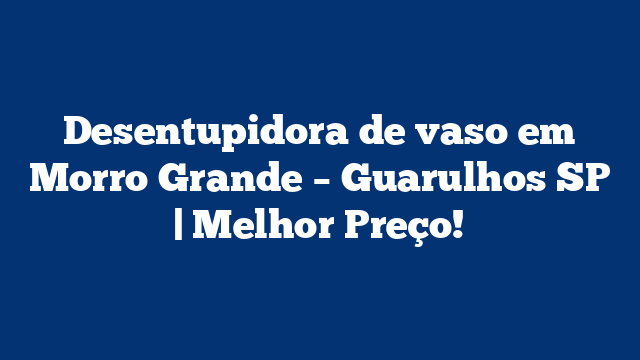 Desentupidora de vaso em Morro Grande - Guarulhos SP | Melhor Preço! 3 Desentupidora de vaso em Morro Grande – Guarulhos SP | Melhor Preço!
