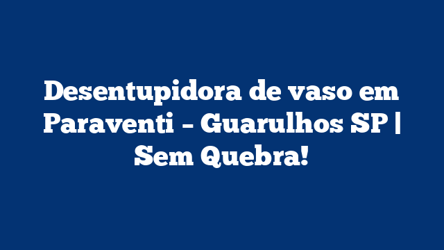 Desentupidora de vaso em Paraventi – Guarulhos SP | Sem Quebra!