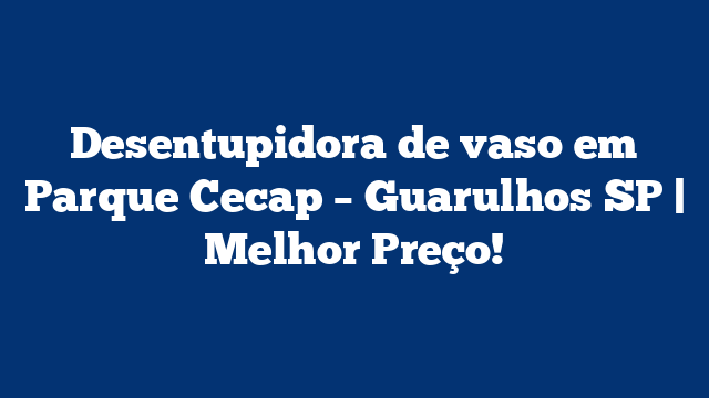 Desentupidora de vaso em Parque Cecap – Guarulhos SP | Melhor Preço!