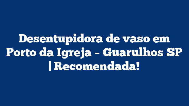 Desentupidora de vaso em Porto da Igreja – Guarulhos SP | Recomendada!