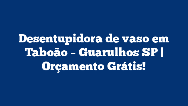 Desentupidora de vaso em Taboão – Guarulhos SP | Orçamento Grátis!