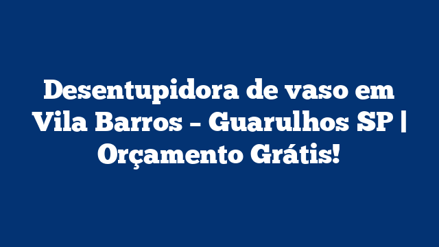 Desentupidora de vaso em Vila Barros – Guarulhos SP | Orçamento Grátis!