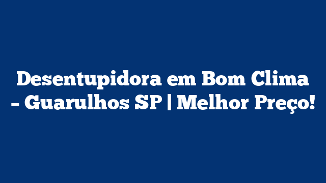 Desentupidora em Bom Clima – Guarulhos SP | Melhor Preço!